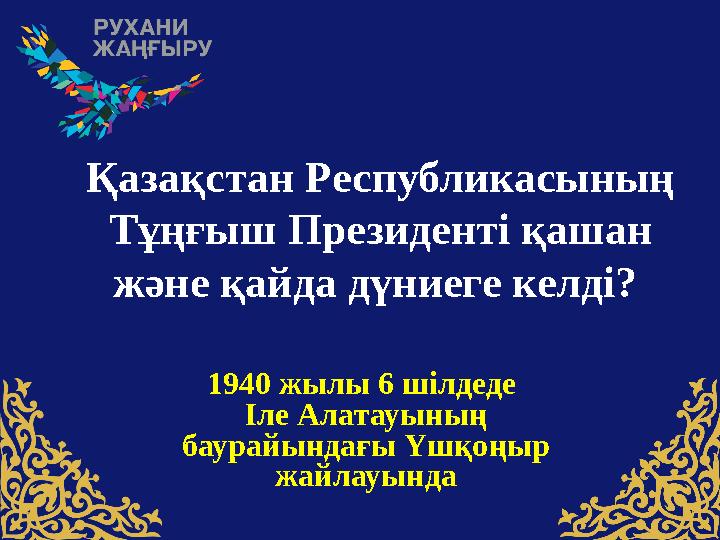 Қазақстан Pеспубликасының Тұңғыш Президенті қашан және қайда дүниеге келді? 1940 жылы 6 шілдеде Іле Алатауының баурайындағы