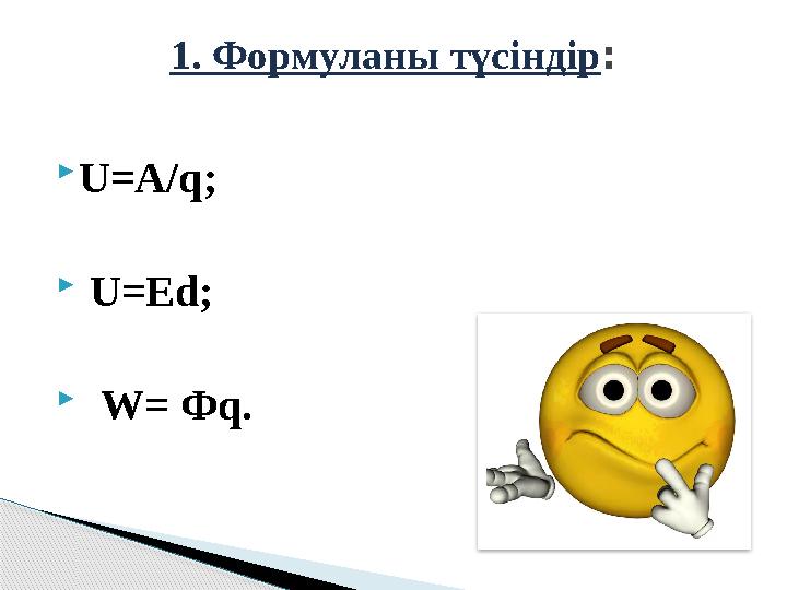  U=A/q;  U=Ed;  W= Ф q . 1. Формуланы түсіндір :