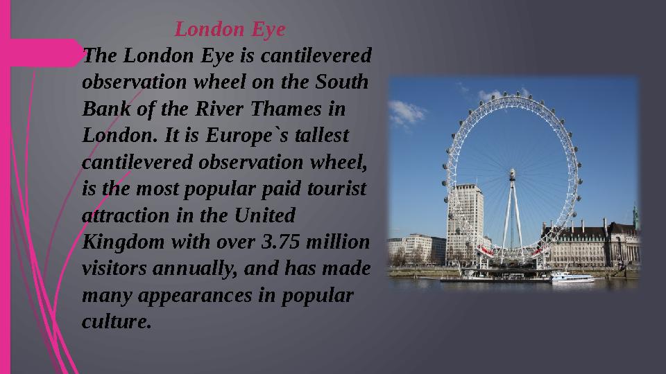 London Eye The London Eye is cantilevered observation wheel on the South Bank of the River Thames in London. It is Europe`s t