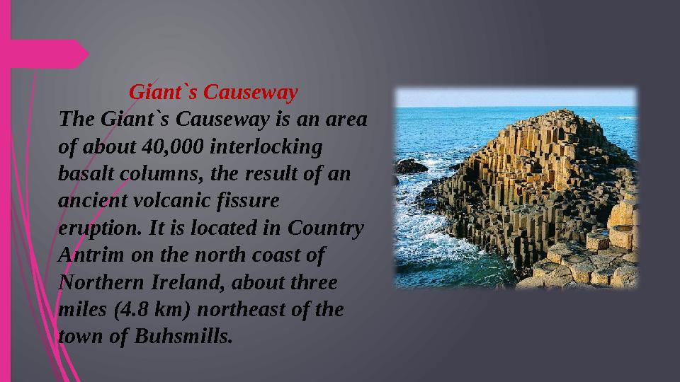 Giant`s Causeway The Giant`s Causeway is an area of about 40,000 interlocking basalt columns, the result of an ancient volcan