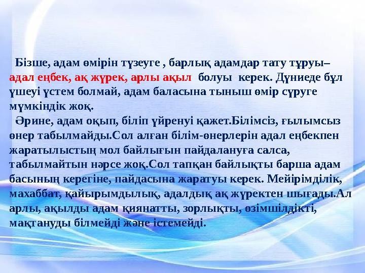 Бізше, адам өмірін түзеуге , барлық адамдар тату тұруы– адал еңбек, ақ жүрек, арлы ақыл болуы керек. Дүниеде бұл үшеуі ү