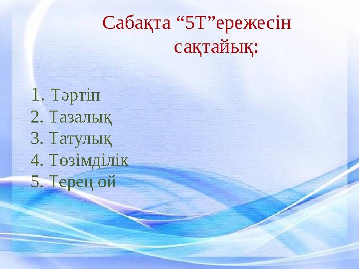 Сабақта “5Т”ережесін сақтайық: 1. Тәртіп 2. Тазалық 3. Татулық 4. Төзімділік 5. Терең ой