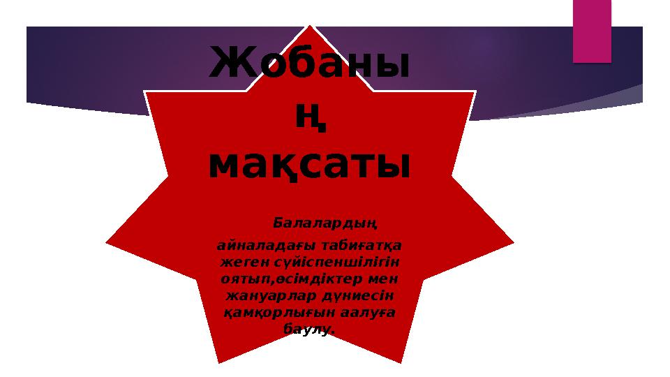 Жобаны ң мақсаты Балалардың айналадағы табиғатқа жеген сүйіспеншілігін оятып,өсімдіктер мен жануарлар дүниесін қамқорл