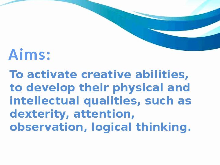 To activate creative abilities, to develop their physical and intellectual qualities, such as dexterity, attention, observat