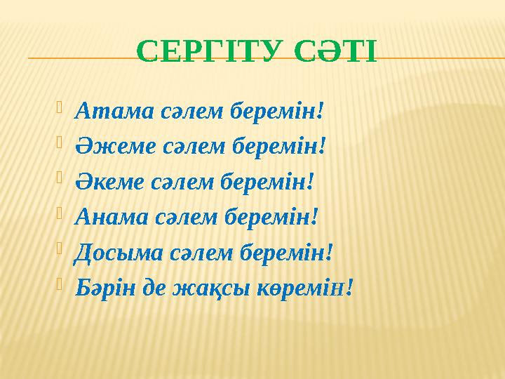 СЕРГІТУ СӘТІ  Атама сәлем беремін!  Әжеме сәлем беремін!  Әкеме сәлем беремін!  Анама сәлем беремін!  Досыма сәлем беремін!