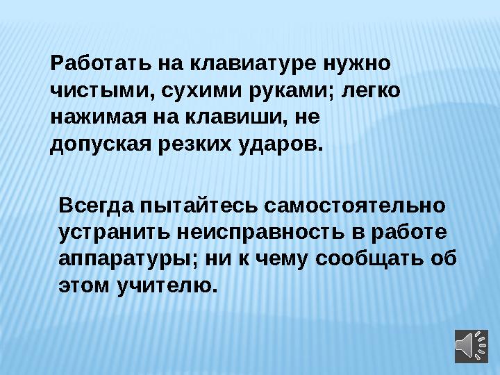 Работать на клавиатуре нужно чистыми, сухими руками; легко нажимая на клавиши, не допуская резких ударов. Всегда пытайтесь с