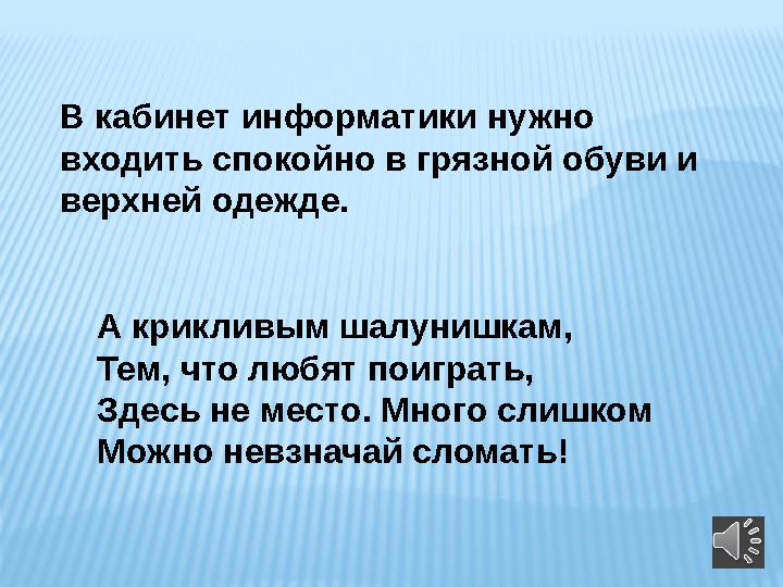 А крикливым шалунишкам, Тем, что любят поиграть, Здесь не место. Много слишком Можно невзначай сломать! В кабинет информатики