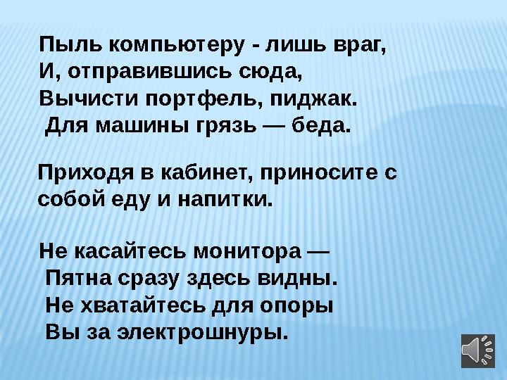 Пыль компьютеру - лишь враг, И, отправившись сюда, Вычисти портфель, пиджак. Для машины грязь — беда. Приходя в кабинет, пр