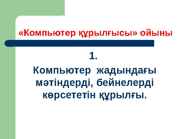 «Компьютер құрылғысы» ойыны 1 . Компьютер жадындағы мәтіндерді, бейнелерді көрсететін құрылғы.