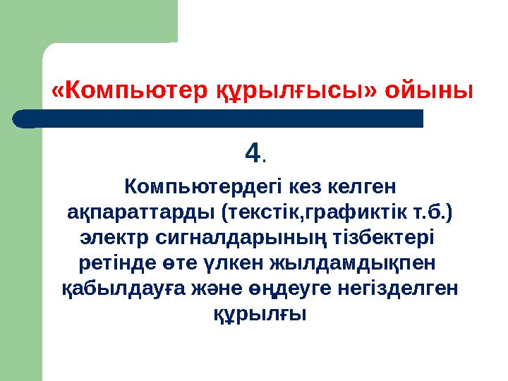 «Компьютер құрылғысы» ойыны 4 . Компьютердегі кез келген ақпараттарды (текстік,графиктік т.б.) электр сигналдарының тізбектер