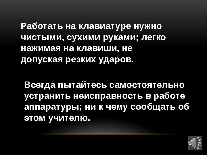 Работать на клавиатуре нужно чистыми, сухими руками; легко нажимая на клавиши, не допуская резких ударов. Всегда пытайтесь с