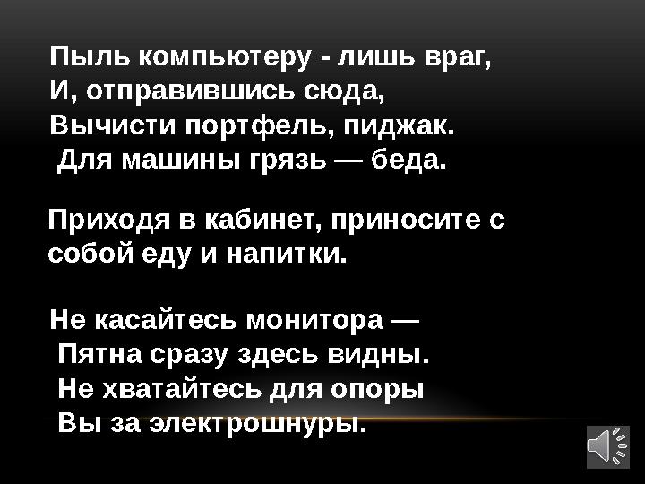 Пыль компьютеру - лишь враг, И, отправившись сюда, Вычисти портфель, пиджак. Для машины грязь — беда. Приходя в кабинет, пр