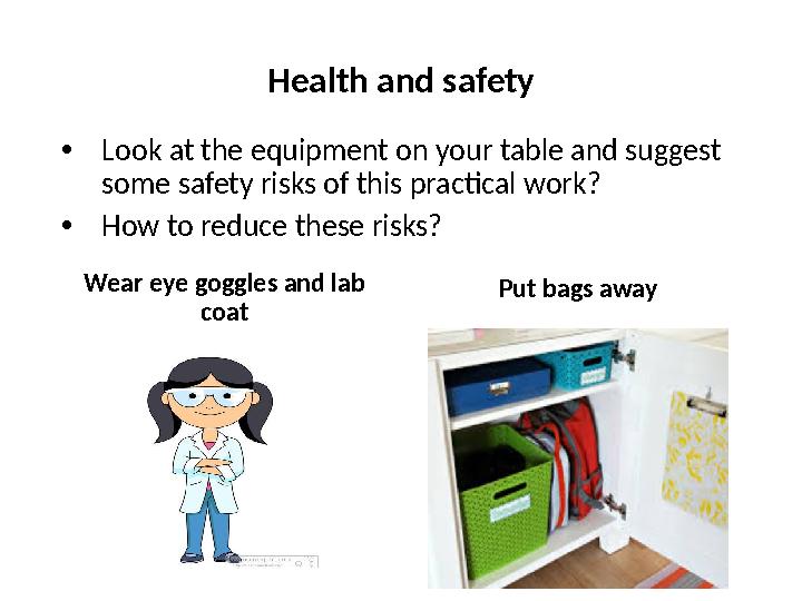Health and safety Wear eye goggles and lab coat Put bags away• Look at the equipment on your table and suggest some safety ris
