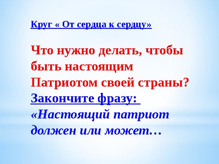 Круг « От сердца к сердцу» Что нужно делать, чтобы быть настоящим Патриотом своей страны? Закончите фразу: «Настоящий патриот