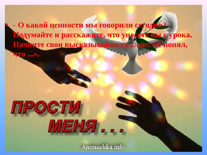 • - О какой ценности мы говорили сегодня? Подумайте и расскажите, что унесете вы с урока. Начните свои высказывания со слов: