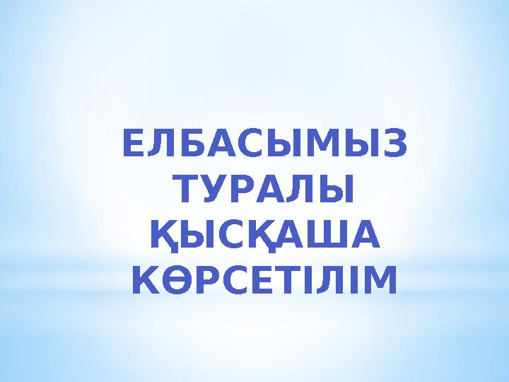 ЕЛБАСЫМЫЗ ТУРАЛЫ ҚЫСҚАША КӨРСЕТІЛІМ