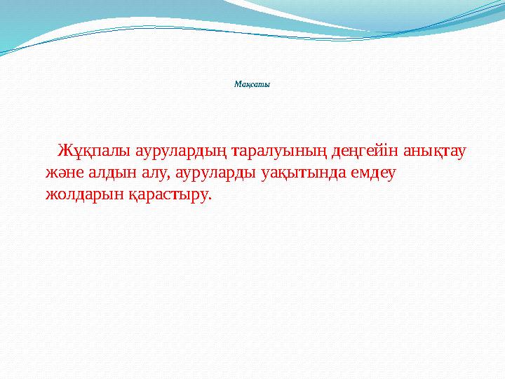 Мақсаты Жұқпалы аурулардың таралуының деңгейін анықтау және алдын алу, ауруларды уақытында емдеу жолдарын қарастыру.