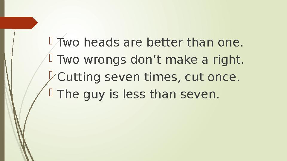  Two heads are better than one.  Two wrongs don’t make a right.  Cutting seven times, cut once.  The guy is less than seven.