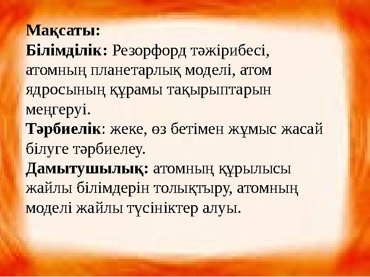 Мақсаты : Білімділік: Резорфорд тәжірибесі, атомның планетарлық моделі, атом ядросының құрамы тақырыптарын меңгеруі. Тәрбие