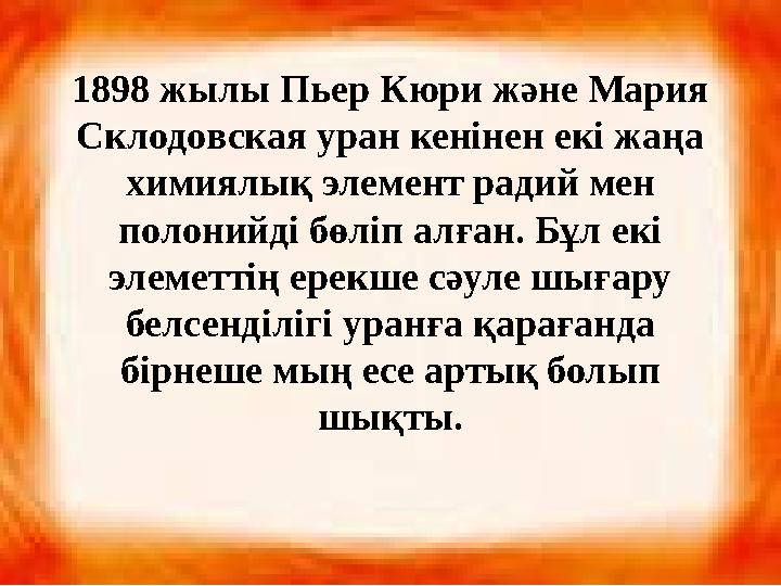1898 жылы Пьер Кюри және Мария Склодовская уран кенінен екі жаңа химиялық элемент радий мен полонийді бөліп алған. Бұл екі э
