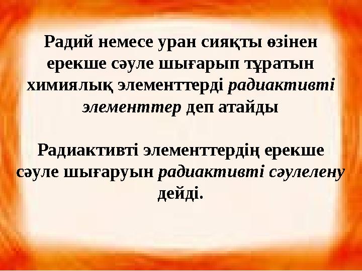 Радий немесе уран сияқты өзінен ерекше сәуле шығарып тұратын химиялық элементтерді радиактивті элементтер деп атайды Радиак