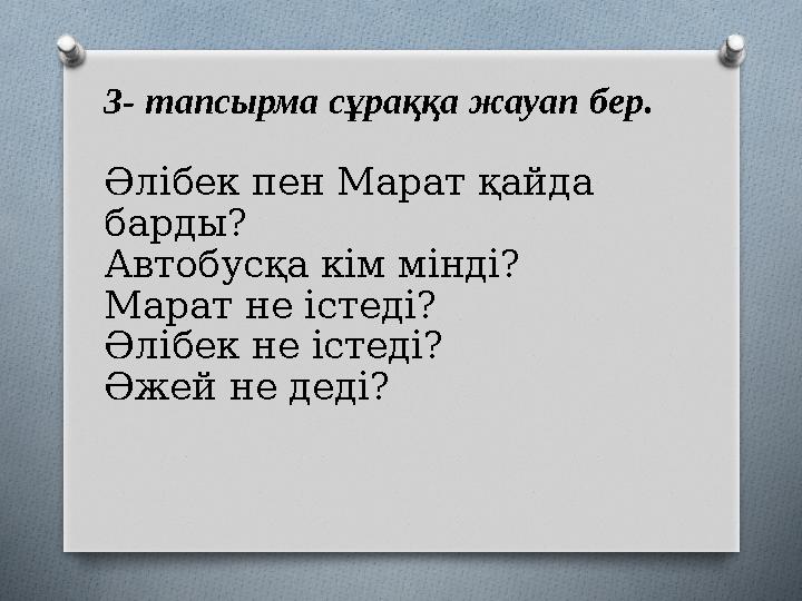 3- тапсырма сұраққа жауап бер. Әлібек пен Марат қайда барды? Автобусқа кім мінді? Марат не істеді? Әлібек не істеді? Әжей не де