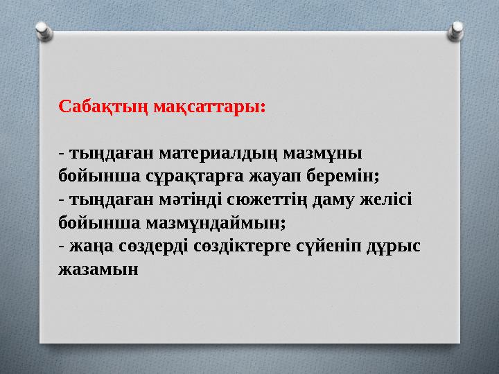 Саба қтың мақсаттары: - тыңдаған материалдың мазмұны бойынша сұрақтарға жауап беремін; - тыңдаған мәтінді сюжеттің даму желісі