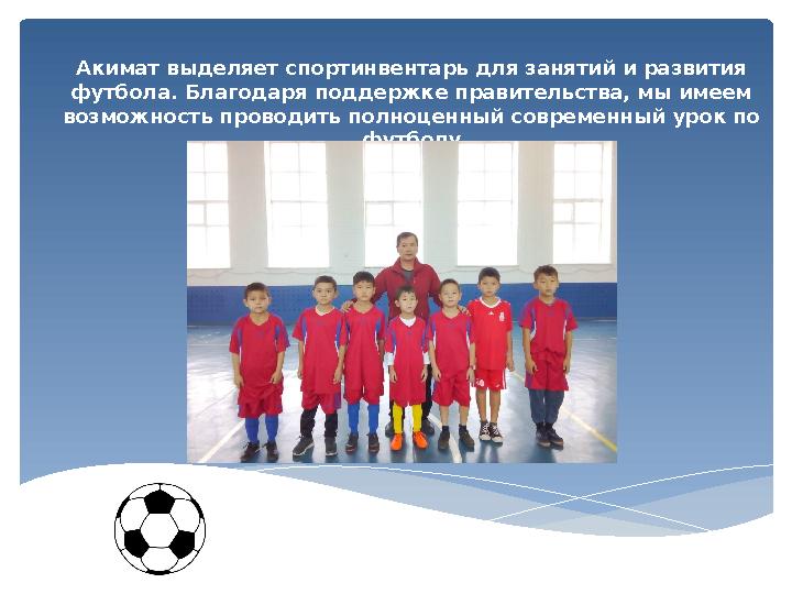 Акимат выделяет спортинвентарь для занятий и развития футбола. Благодаря поддержке правительства, мы имеем возможность проводи