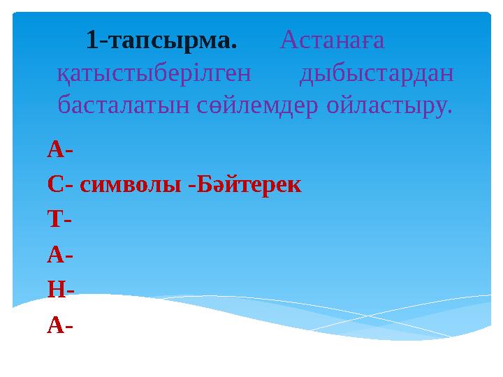 1-тапсырма. Астанаға қатысты берілген дыбыстардан басталатын сөйлемдер ойластыру. А- С- символы -Бәйтерек Т- А- Н- А-