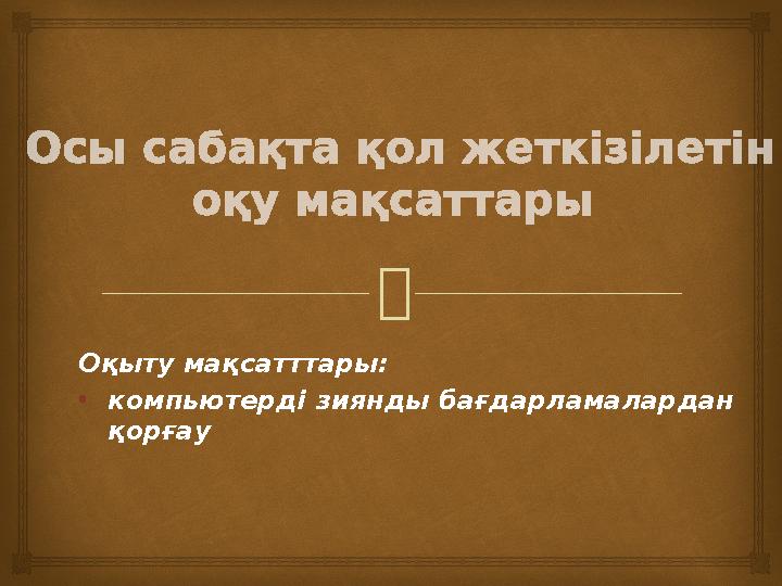  Оқыту мақсатттары: • компьютерді зиянды бағдарламалардан қорғауОсы сабақта қол жеткізілетін оқу мақсаттары