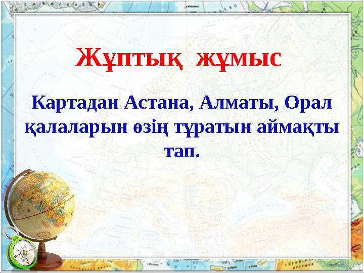 Картадан Астана, Алматы, Орал қалаларын өзің тұратын аймақты тап.Жұптық жұмыс