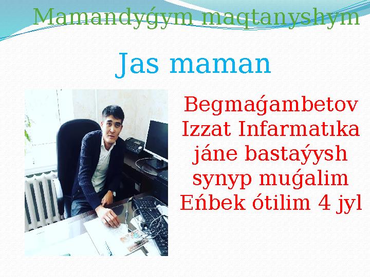 Mamandyǵym maqtanyshym Jas maman Begmaǵambetov Izzat Infarmatıka jáne bastaýysh synyp muǵalim Eńbek ótilim 4 jyl