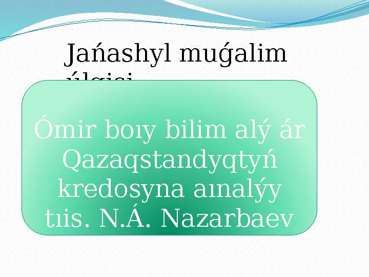 Jań ashyl mu ǵ al і m ú lg і s і Ó m і r boıy b і l і m al ý á r Qazaqstandyqty ń kredosyna aınal ý y tı і s.
