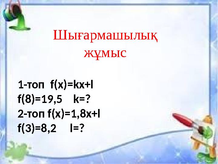 Шығармашылық жұмыс 1-топ f(x)=kx+l f(8)=19,5 k=? 2- топ f(x)=1,8x+l f(3)=8,2 l=?