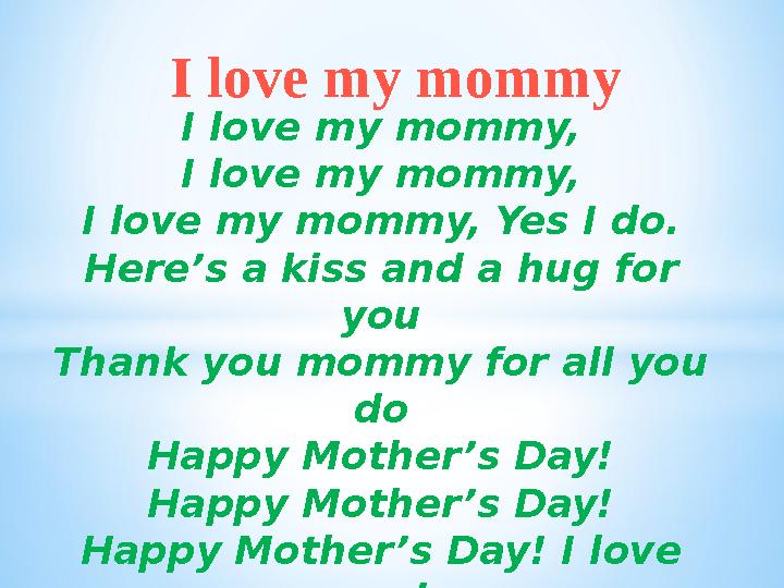 I love my mommy, I love my mommy, I love my mommy, Yes I do. Here’s a kiss and a hug for you Thank you mommy for all you do Ha