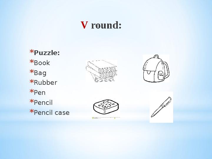 V round : * Puzzle: * Book * Bag * Rubber * Pen * Pencil * Pencil case