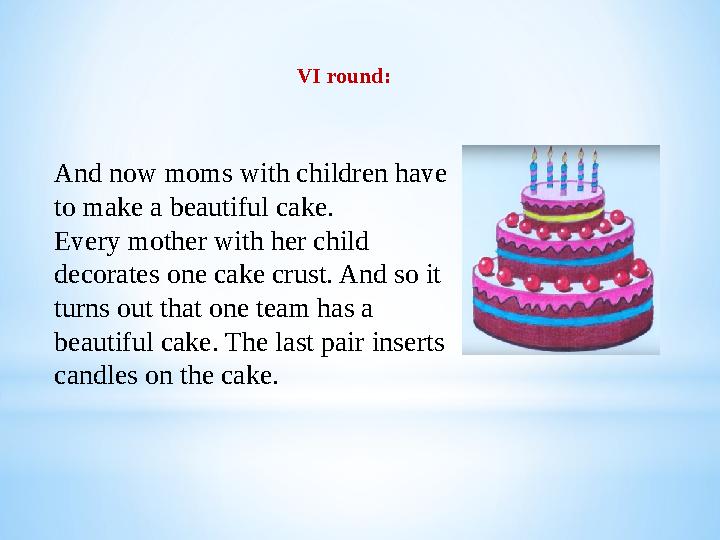 VI round : And now moms with children have to make a beautiful cake . Every mother with her child decorates one cake crust. A