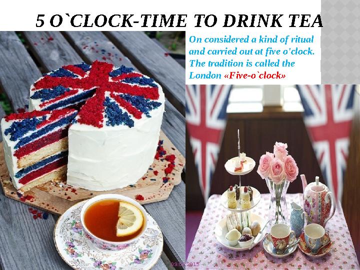 5 O`CLOCK-TIME TO DRINK TEA On considered a kind of ritual and carried out at five o'clock. The tradition is called the Londo