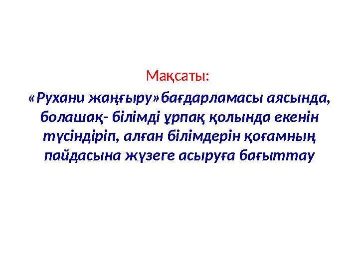 Мақсаты: «Рухани жаңғыру»бағдарламасы аясында, болашақ- білімді ұрпақ қолында екенін түсіндіріп, алған білімдерін қоғамның п