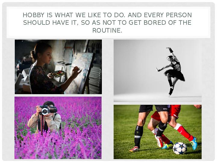 HOBBY IS WHAT WE LIKE TO DO. AND EVERY PERSON SHOULD HAVE IT , SO AS NOT TO GET BORED OF THE ROUTINE.