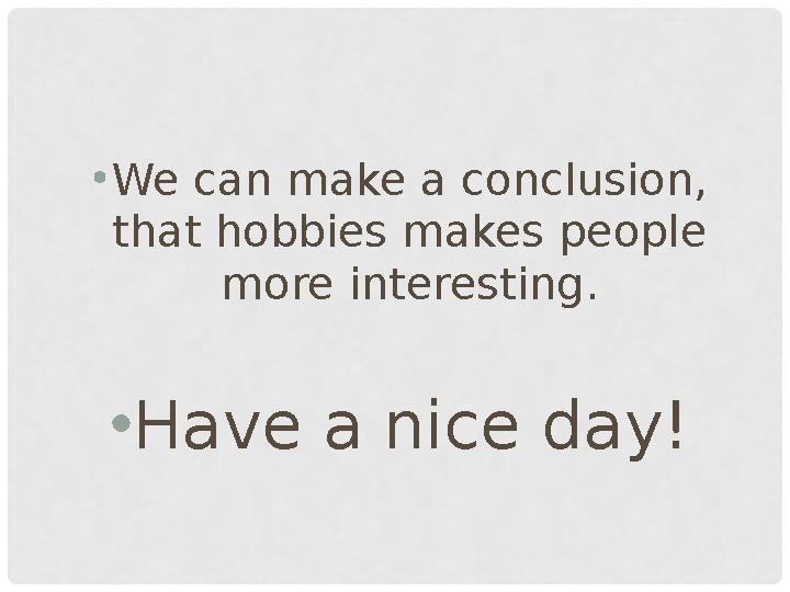 • We can make a conclusion, that hobbies makes people more interesting. • Have a nice day!