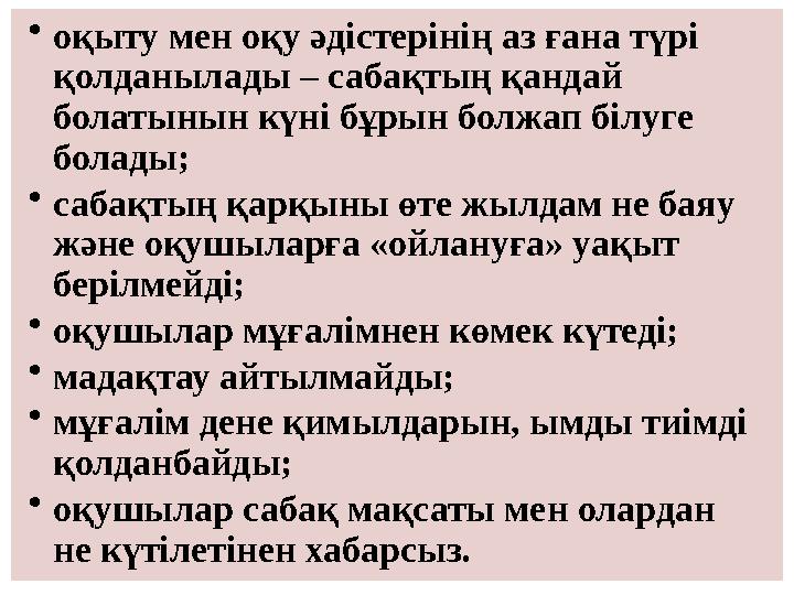 • оқыту мен оқу әдістерінің аз ғана түрі қолданылады – сабақтың қандай болатынын күні бұрын болжап білуге болады; • сабақтың