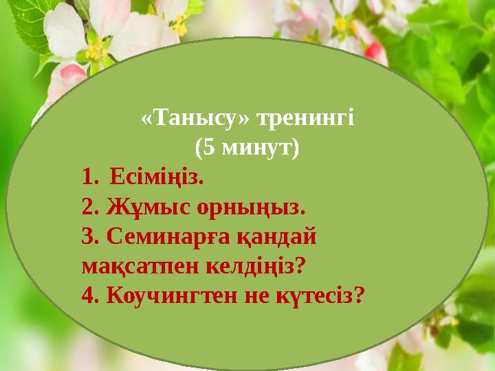 «Танысу» тренингі (5 минут) 1. Есіміңіз. 2. Жұмыс орныңыз. 3. Семинарға қандай мақсатпен келдіңіз? 4. Коучингтен не күтесіз?