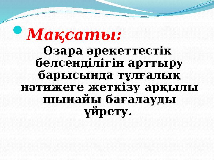  Мақсаты: Өзара әрекеттестік белсенділігін арттыру барысында тұлғалық нәтижеге жеткізу арқылы шынайы бағалауды үйрету.