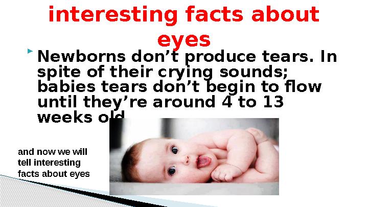  Newborns don’t produce tears. In spite of their crying sounds; babies tears don’t begin to flow until they’re around 4 to 1