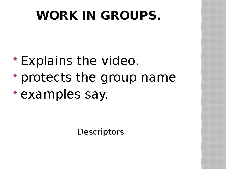 WORK IN GROUPS.  Explains the video.  protects the group name  examples say. Descriptors