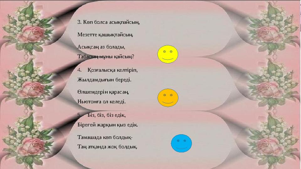 3. Көп болса асықпайсың, Мезетте қашықтайсың. Асықсаң аз болады, Табасың мұны қайсың? 4. Қозғалысқа келтіріп, Жылдамдығын б