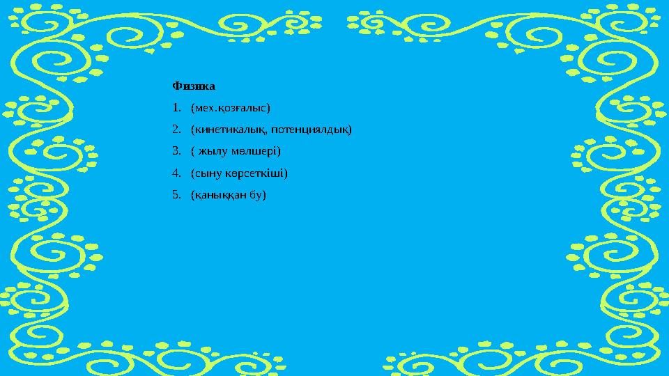 Физика 1. (мех.қозғалыс) 2. (кинетикалық, потенциялдық) 3. ( жылу мөлшері) 4. (сыну көрсеткіші) 5. (қаныққан бу)