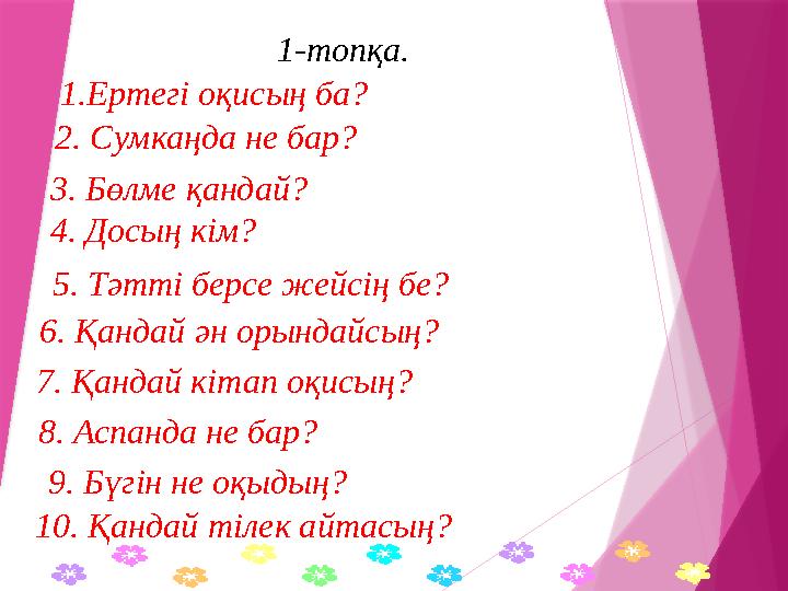 1-топқа. 1.Ертегі оқисың ба? 3. Бөлме қандай? 2. Сумкаңда не бар? 8. Аспанда не бар? 4. Досың кім? 5. Тәт