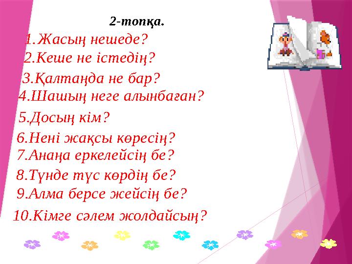 2-топқа. 1. Жасың нешеде? 10.Кімге сәлем жолдайсың? 2.Кеше не істедің? 3.Қалтаңда не бар? 4.Шашың неге алынбағ